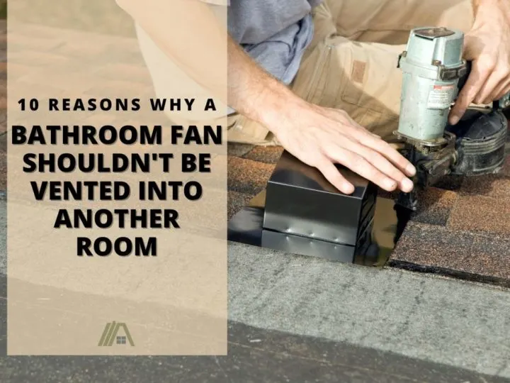 Man drilling a roof vent on the roof; 10 reasons why a Bathroom Fan Should Not Be Vented Into Another Room?